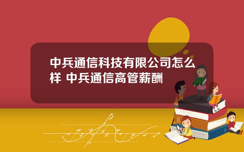 中兵通信科技有限公司怎么样 中兵通信高管薪酬